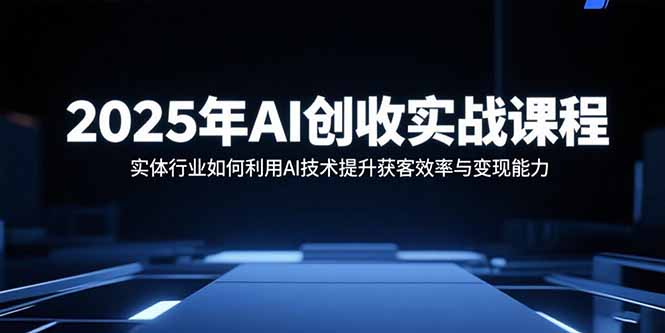 2025年AI创收实战课程：实体行业如何利用AI技术提升获客效率与变现能力-破局灯塔