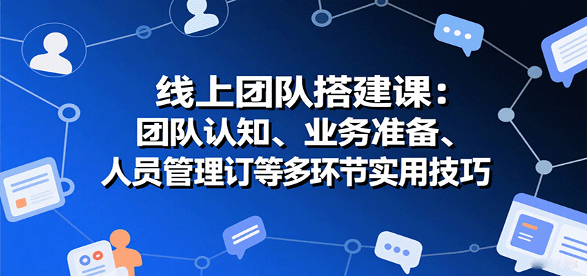 线上团队搭建课：团队认知、业务准备、人员管理、协议签订等多环节实用技巧-破局灯塔