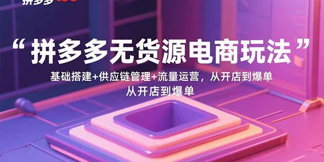 拼多多无货源电商玩法：基础搭建+供应链管理+流量运营，从开店到爆单-破局灯塔