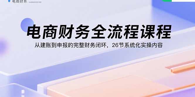 电商财务全流程课程：从建账到申报的完整财务闭环，26节系统化实操内容-破局灯塔