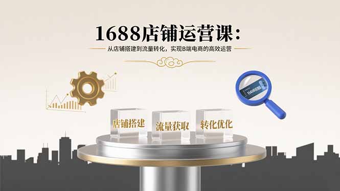 1688店铺运营课：从店铺搭建到流量转化，实现B端电商的高效运营-破局灯塔
