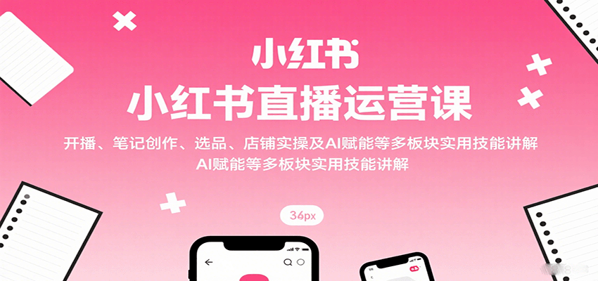 小红书直播运营课：开播、笔记创作、选品、店铺实操及 AI 赋能等多板块实用技能讲解-破局灯塔