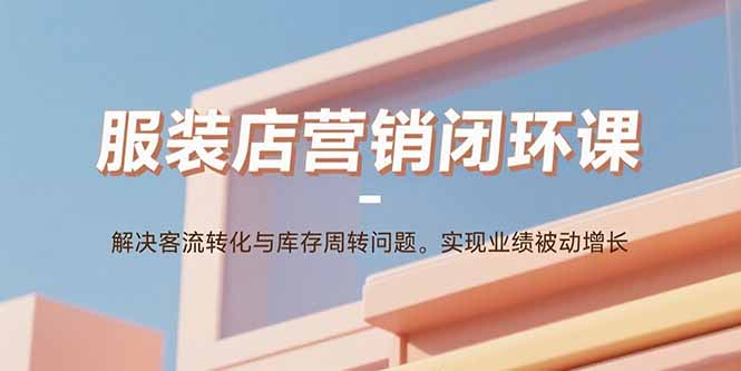 服装店营销闭环课：解决客流转化与库存周转问题。实现业绩被动增长-破局灯塔