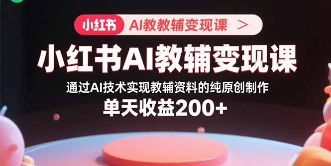 小红书AI教辅变现课，通过AI技术实现教辅资料的纯原创制作  单天收益200+-破局灯塔
