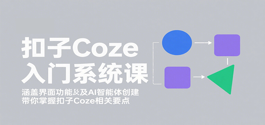 扣子Coze入门系统课：涵盖界面功能及AI智能体创建，带你掌握扣子Coze相关要点-破局灯塔