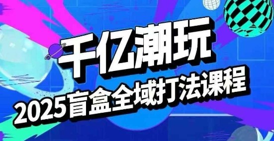 2025盲盒全域全套打法课，盲盒起号、选品、话术、私域等-破局灯塔