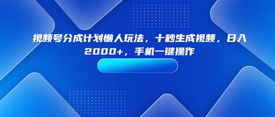 视频号分成计划懒人玩法，十秒生成视频，日入2000+，手机一键操作-破局灯塔