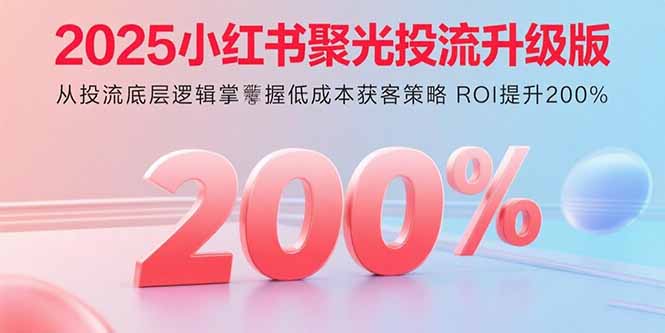 2025小红书聚光投流升级版 从投流底层逻辑掌握低成本获客策略 ROI提升200%-破局灯塔