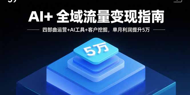 AI+全域流量变现指南，四部曲运营+AI工具+客户挖掘，单月利润提升5万-破局灯塔