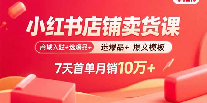 小红书店铺卖货课：商城入驻+选爆品+爆文模板，7天首单月销10万+-破局灯塔