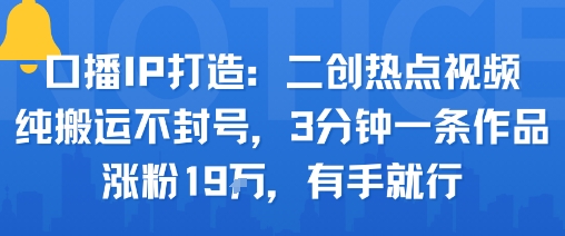 口播IP打造：二创热点视频，纯搬运不封号，3分钟一条作品，涨粉19w，有手就行-破局灯塔