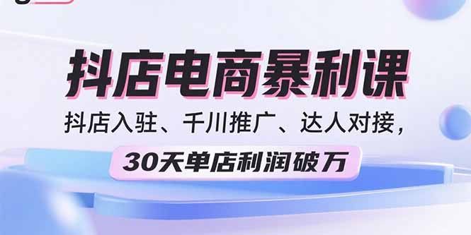 2025抖店电商暴利课，抖店入驻、千川推广、达人对接，30天单店利润破万-破局灯塔