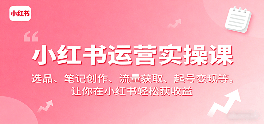 小红书运营实操课：选品、笔记创作、流量获取、起号变现等，让你在小红书轻松获收益-破局灯塔