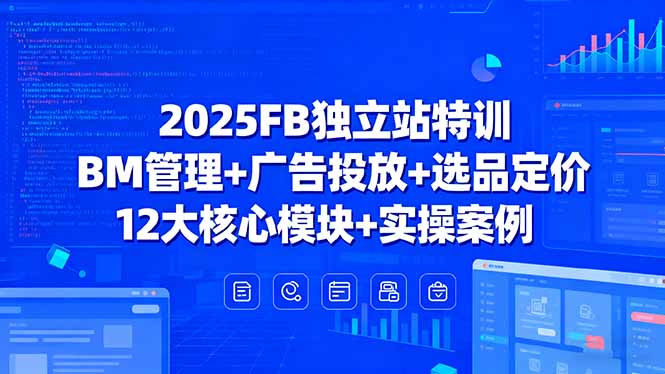 2025FB独立站特训，BM管理+广告投放+选品定价，12大核心模块+实操案例-破局灯塔