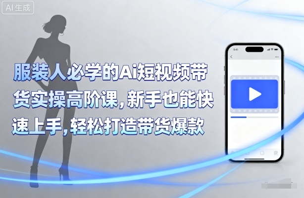 服装人必学的Ai短视频带货实操高阶课，新手也能快速上手，轻松打造带货爆款-破局灯塔