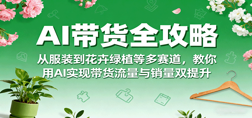 AI带货全攻略，从服装到花卉绿植等多赛道，教你用AI实现带货流量与销量双提升-破局灯塔