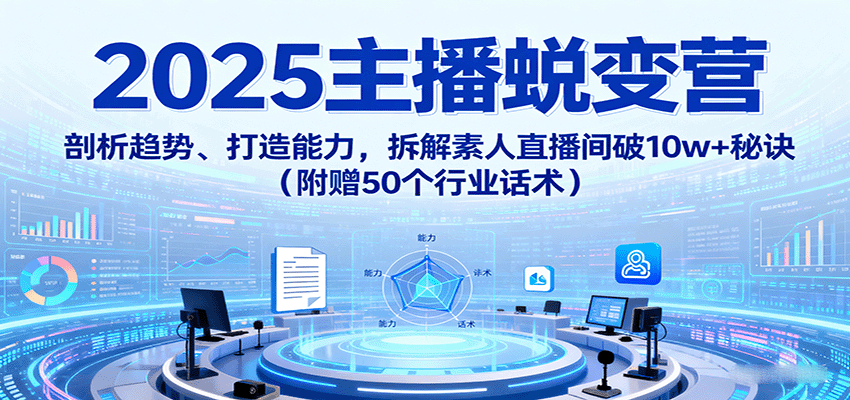 2025主播蜕变营：剖析趋势、打造能力，拆解素人直播间破10w+秘诀(附赠50个行业话术)-破局灯塔