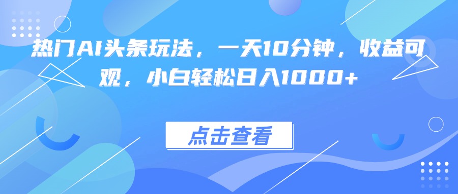 热门AI头条玩法，一天10分钟，收益可观，小白轻松日入1000+-破局灯塔