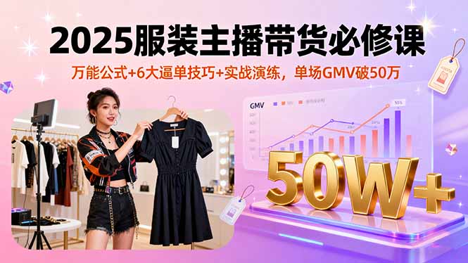 2025服装主播带货必修课，万能公式+6大逼单技巧+实战演练，单场GMV破50万-破局灯塔
