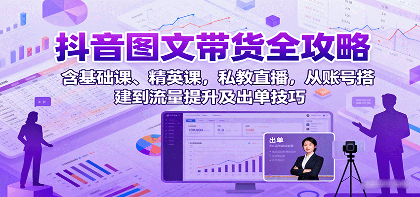 抖音图文带货全攻略：含基础课、精英课，私教直播，从账号搭建到流量提升及出单技巧-破局灯塔