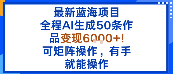 最新蓝海项目：全程AI生成50条作品变现6k+，可矩阵操作，有手就能操作-破局灯塔