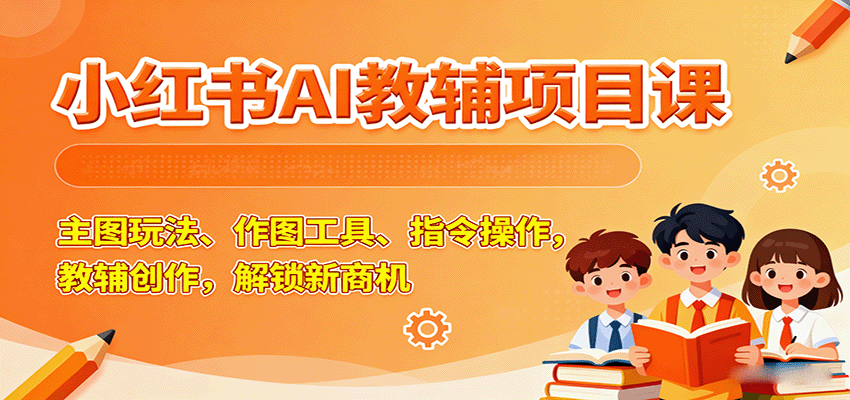 小红书AI教辅项目课，主图玩法、作图工具、指令操作，教辅创作，解锁新商机-破局灯塔