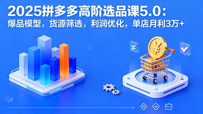 2025拼多多高阶选品课5.0：爆品模型，货源筛选，利润优化，单店月利3万+-破局灯塔