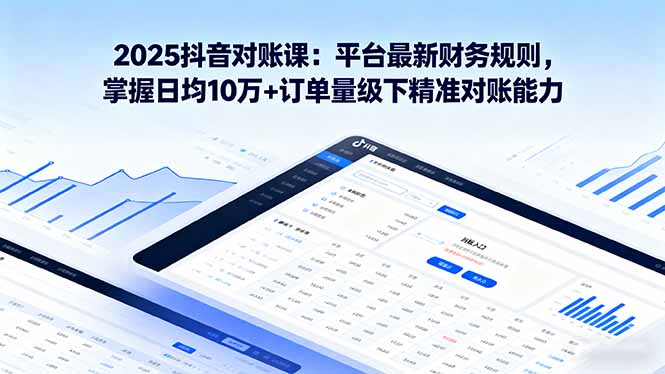 2025抖音 对账课：平台最新财务规则 掌握日均10万+订单量级下精准对账能力-破局灯塔