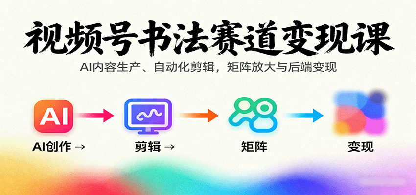 视频号书法赛道变现课：AI内容生产、自动化剪辑，矩阵放大与后端变现-破局灯塔