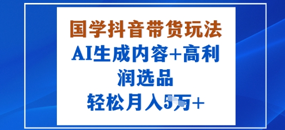 国学抖音带货玩法，AI生成内容+高利润选品，轻松月入1W+-破局灯塔