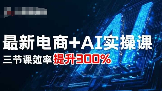 最新电商+AI实操课，三节课效率提升300%-破局灯塔