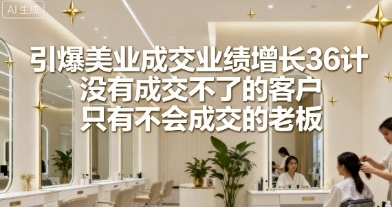引爆美业成交业绩增长36计，没有成交不了的客户，只有不会成交的老板-破局灯塔