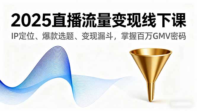 2025直播流量变现线下课，IP定位、爆款选题、变现漏斗，掌握百万GMV密码-破局灯塔
