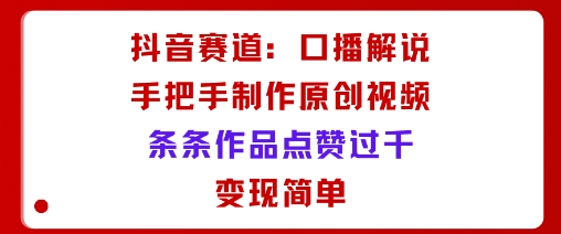 抖音赛道：口播解说，手把手教你制作原创视频，条条作品点赞过千，变现简单-破局灯塔