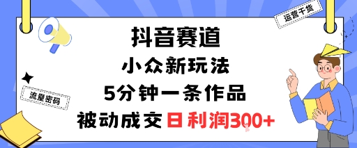 抖音赛道：小众新玩法，5分钟一条作品，被动成交，日利润3张-破局灯塔