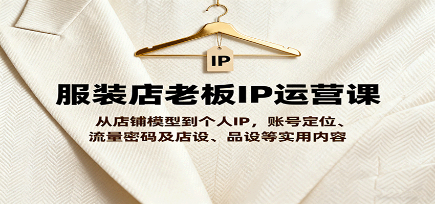 服装店老板IP运营课，从店铺模型到个人IP，账号定位、流量密码及店设、品设等实用内容-破局灯塔
