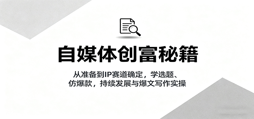 自媒体创富秘籍：从准备到IP赛道确定，学选题、仿爆款，持续发展与爆文写作实操-破局灯塔