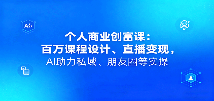 个人商业创富课：百万课程设计、直播变现，AI助力私域、朋友圈等实操-破局灯塔