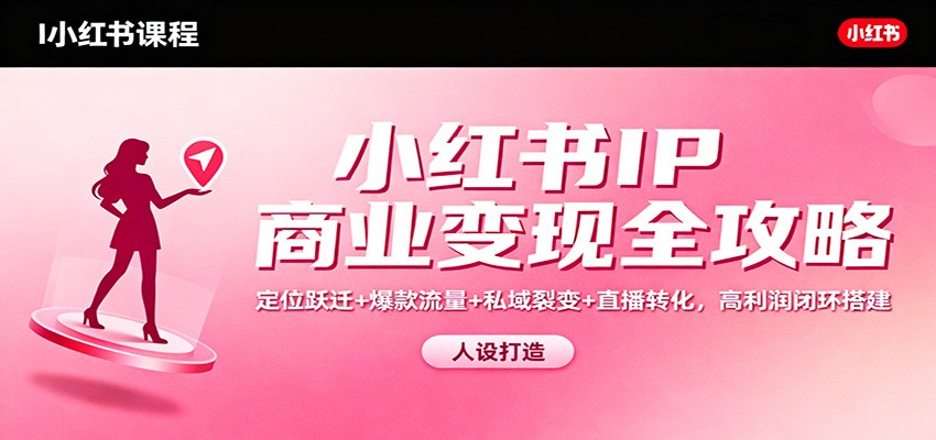 小红书IP商业变现全攻略：定位跃迁+爆款流量+私域裂变+直播转化，高利润闭环搭建-破局灯塔