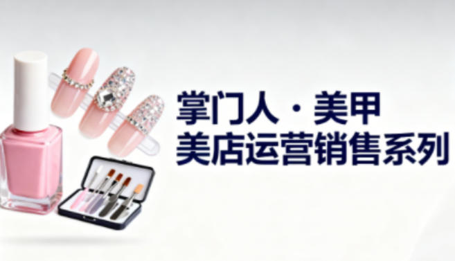 美甲店运营销售系列，助力美甲店老板及从业者提升运营、销售与管理能力-破局灯塔