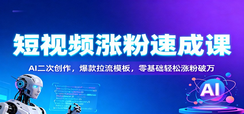 短视频涨粉速成课：AI二次创作，爆款拉流模板，零基础轻松涨粉破万-破局灯塔