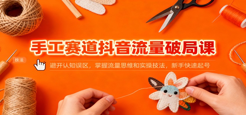 手工赛道抖音流量破局课：避开认知误区，掌握流量思维和实操技法，新手快速起号-破局灯塔