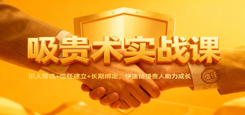 吸贵术实战课：识人筛选+信任建立+长期绑定，快速链接贵人助力成长-破局灯塔