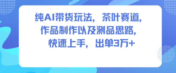纯AI带货玩法,茶叶赛道,制作以及思路,快速上手,出单3W+-破局灯塔