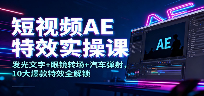 短视频AE特效实操课：发光文字+眼镜转场+汽车弹射，10大爆款特效全解锁-破局灯塔