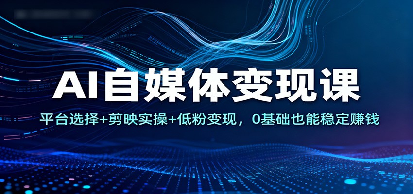 AI自媒体变现课:平台选择+剪映实操+低粉变现,0基础也能稳定赚钱-破局灯塔