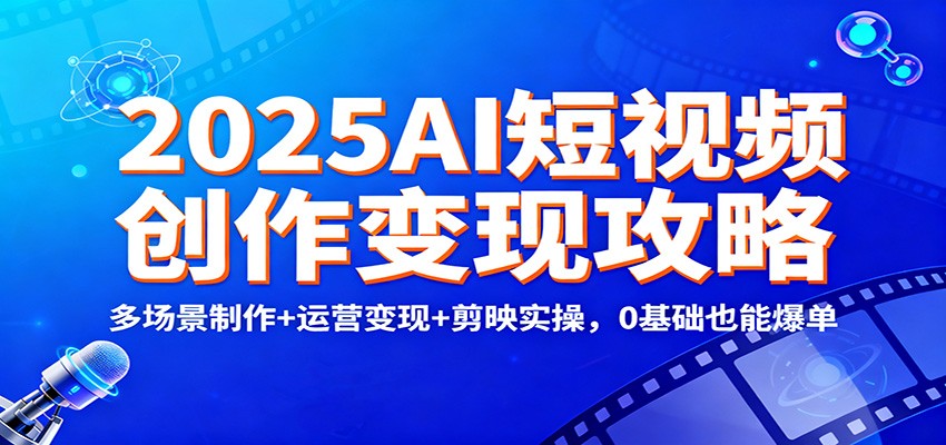2025AI短视频创作变现攻略：多场景制作+运营变现+剪映实操，0 基础也能爆单-破局灯塔