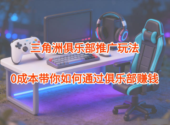 项目拆解：三角洲俱乐部推广玩法，0成本带你如何通过俱乐部賺钱-破局灯塔