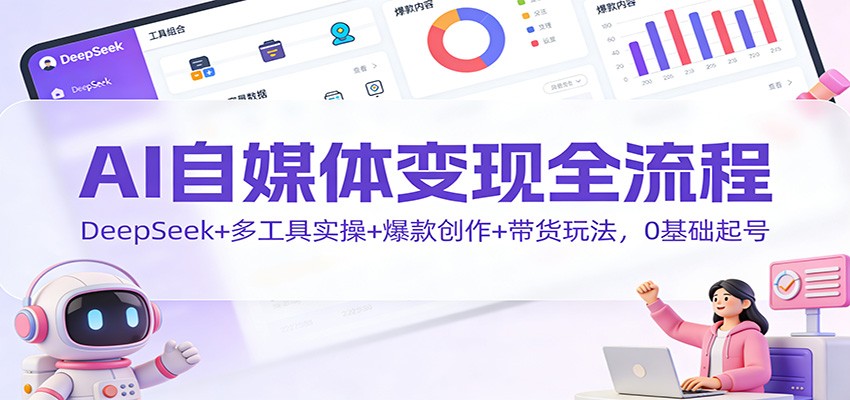 AI自媒体变现全流程：DeepSeek+多工具实操+爆款创作+带货玩法，0基础起号-破局灯塔