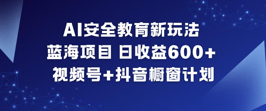 AI安全教育新玩法，蓝海项目，日收益6张+，视频号+抖音橱窗计划-破局灯塔
